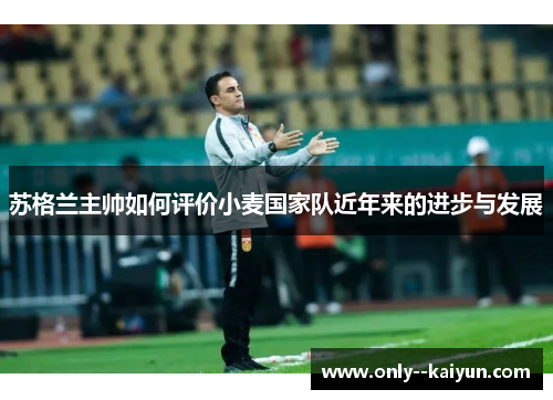 苏格兰主帅如何评价小麦国家队近年来的进步与发展