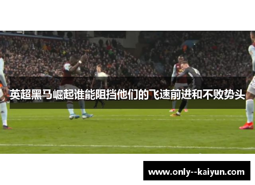 英超黑马崛起谁能阻挡他们的飞速前进和不败势头