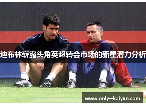 迪布林崭露头角英超转会市场的新星潜力分析