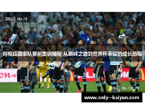 阿根廷国家队赛前集训揭秘 从巅峰之路到世界杯荣耀的成长历程 阿根廷国家队赛前集训揭秘 从巅峰之路到世界杯荣耀的成长历程