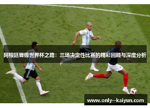 阿根廷晋级世界杯之路：三场决定性比赛的精彩回顾与深度分析