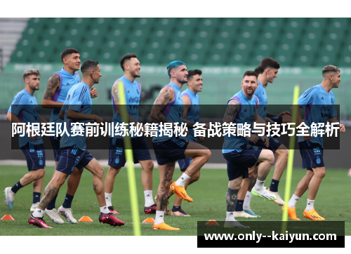 阿根廷队赛前训练秘籍揭秘 备战策略与技巧全解析