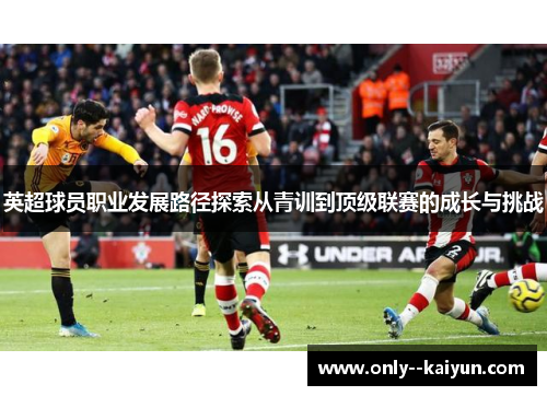英超球员职业发展路径探索从青训到顶级联赛的成长与挑战 英超球员职业发展路径探索从青训到顶级联赛的成长与挑战