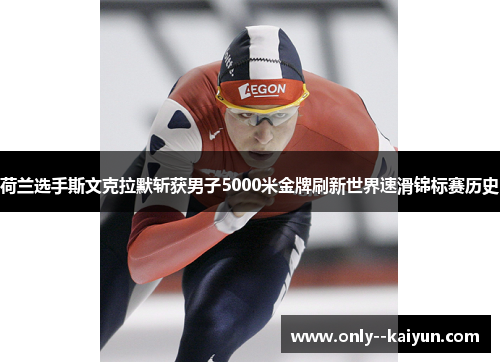 荷兰选手斯文克拉默斩获男子5000米金牌刷新世界速滑锦标赛历史