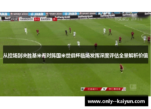 从控场到决胜基米希对阵国米世俱杯临场发挥深度评估全景解析价值