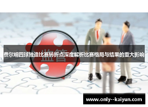 费尔明四球独造比赛转折点深度解析比赛格局与结果的重大影响