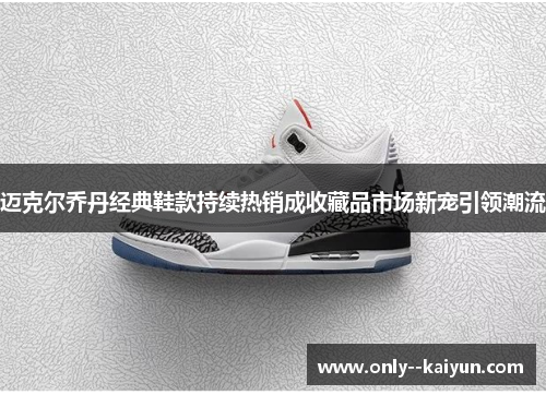 迈克尔乔丹经典鞋款持续热销成收藏品市场新宠引领潮流 迈克尔乔丹经典鞋款持续热销成收藏品市场新宠引领潮流