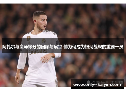 阿扎尔与皇马缘分的回顾与展望 他为何成为银河战舰的重要一员