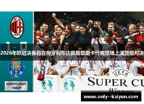 2026年欧冠决赛将在匈牙利布达佩斯普斯卡什竞技场上演顶级对决