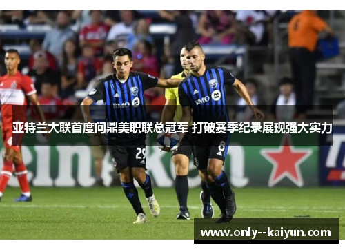 亚特兰大联首度问鼎美职联总冠军 打破赛季纪录展现强大实力 亚特兰大联首度问鼎美职联总冠军 打破赛季纪录展现强大实力