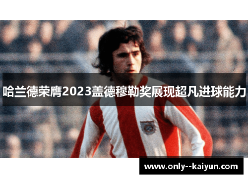 哈兰德荣膺2023盖德穆勒奖展现超凡进球能力