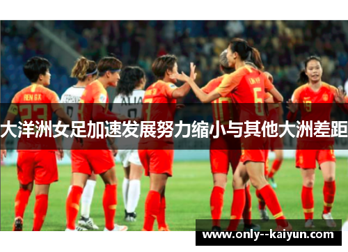 大洋洲女足加速发展努力缩小与其他大洲差距