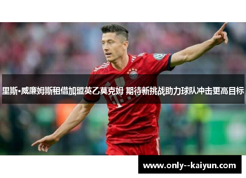 里斯·威廉姆斯租借加盟英乙莫克姆 期待新挑战助力球队冲击更高目标 里斯·威廉姆斯租借加盟英乙莫克姆 期待新挑战助力球队冲击更高目标