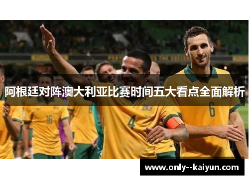 阿根廷对阵澳大利亚比赛时间五大看点全面解析