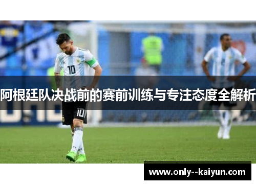 阿根廷队决战前的赛前训练与专注态度全解析