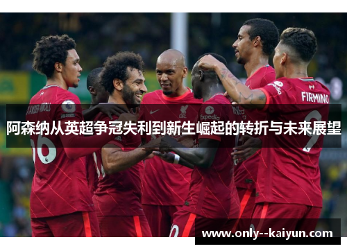 阿森纳从英超争冠失利到新生崛起的转折与未来展望