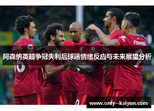 阿森纳英超争冠失利后球迷情绪反应与未来展望分析