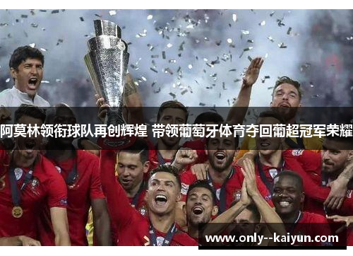 阿莫林领衔球队再创辉煌 带领葡萄牙体育夺回葡超冠军荣耀
