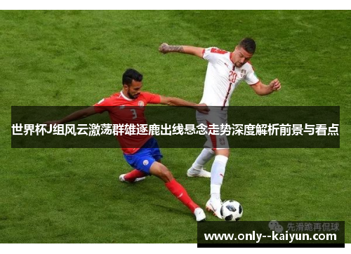 世界杯J组风云激荡群雄逐鹿出线悬念走势深度解析前景与看点