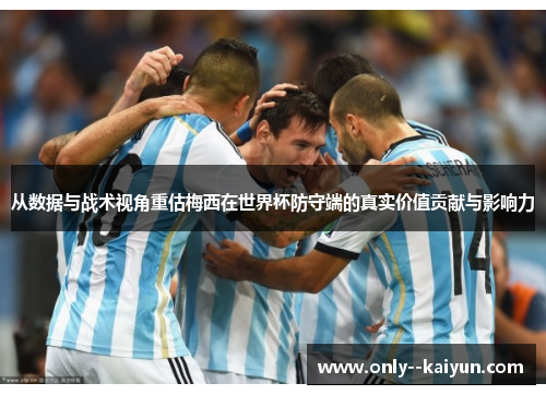 从数据与战术视角重估梅西在世界杯防守端的真实价值贡献与影响力