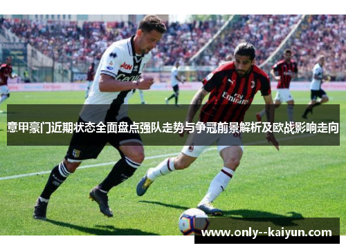 意甲豪门近期状态全面盘点强队走势与争冠前景解析及欧战影响走向