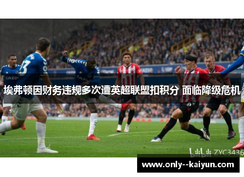 埃弗顿因财务违规多次遭英超联盟扣积分 面临降级危机