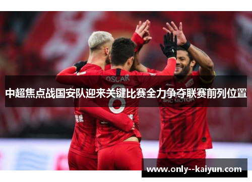 中超焦点战国安队迎来关键比赛全力争夺联赛前列位置