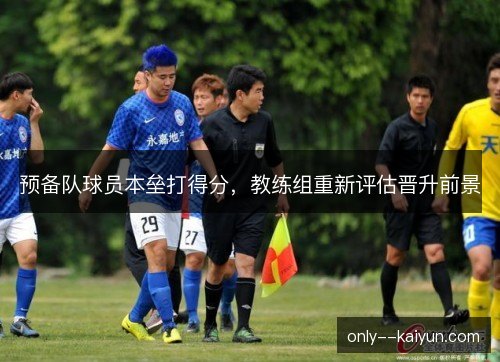 预备队球员本垒打得分,教练组重新评估晋升前景 预备队球员本垒打得分,教练组重新评估晋升前景