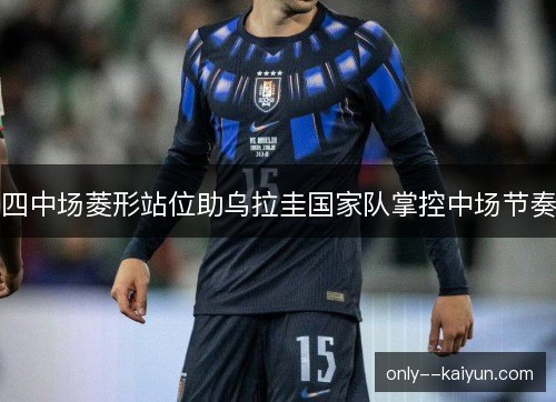 四中场菱形站位助乌拉圭国家队掌控中场节奏 四中场菱形站位助乌拉圭国家队掌控中场节奏