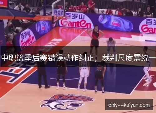 中职篮季后赛错误动作纠正，裁判尺度需统一