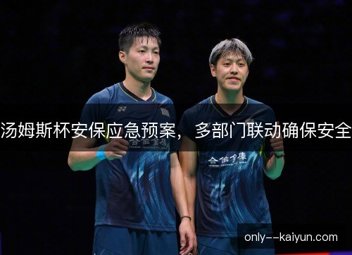 汤姆斯杯安保应急预案，多部门联动确保安全